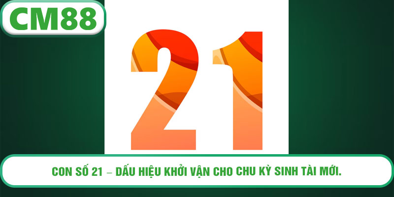 Con số 21 – dấu hiệu khởi vận cho chu kỳ sinh tài mới.
