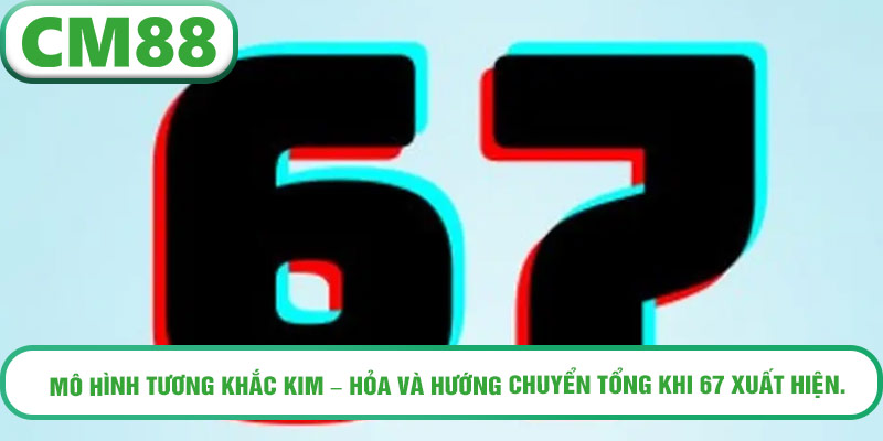 Mô hình tương khắc Kim – Hỏa và hướng chuyển tổng khi 67 xuất hiện.